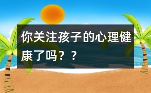 你關(guān)注孩子的心理健康了嗎？？