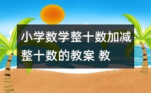 小學(xué)數(shù)學(xué)整十?dāng)?shù)加、減整十?dāng)?shù)的教案 教學(xué)資料 教學(xué)設(shè)計