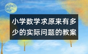 小學(xué)數(shù)學(xué)求原來(lái)有多少的實(shí)際問(wèn)題的教案 教學(xué)資料 教學(xué)設(shè)計(jì)