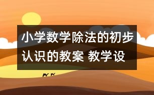 小學(xué)數(shù)學(xué)除法的初步認(rèn)識的教案 教學(xué)設(shè)計(jì)與反思