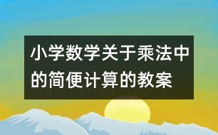 小學(xué)數(shù)學(xué)關(guān)于乘法中的簡便計(jì)算的教案 教學(xué)資料 教學(xué)設(shè)計(jì)
