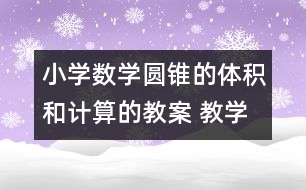 小學數(shù)學圓錐的體積和計算的教案 教學資料 教學設計