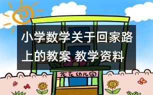 小學數(shù)學關于回家路上的教案 教學資料 教學設計
