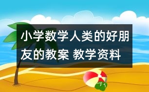 小學(xué)數(shù)學(xué)人類(lèi)的好朋友的教案 教學(xué)資料 教學(xué)設(shè)計(jì)