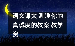 語文課文 測測你的真誠度的教案 教學(xué)資料 教學(xué)設(shè)計(jì)