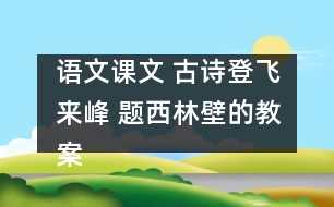 語文課文 古詩登飛來峰 題西林壁的教案 教學資料 教學設計