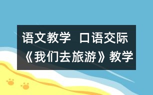 語文教學  口語交際《我們去旅游》教學設計與教學反思