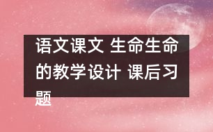 語(yǔ)文課文 生命生命的教學(xué)設(shè)計(jì) 課后習(xí)題答案