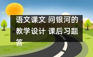 語(yǔ)文課文 問(wèn)銀河的教學(xué)設(shè)計(jì) 課后習(xí)題答案