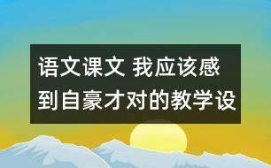 語文課文 我應該感到自豪才對的教學設計與教學反思 課后習題答案