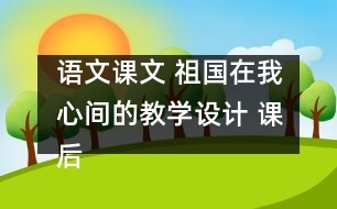 語文課文 祖國在我心間的教學(xué)設(shè)計(jì) 課后習(xí)題答案