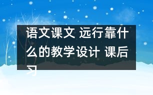 語文課文 遠行靠什么的教學設計 課后習題答案
