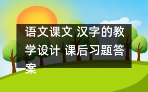 語(yǔ)文課文 漢字的教學(xué)設(shè)計(jì) 課后習(xí)題答案