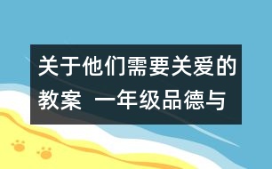 關(guān)于他們需要關(guān)愛的教案  一年級品德與生活教學設計