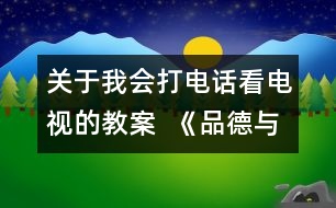 關(guān)于我會(huì)打電話看電視的教案  《品德與社會(huì)》教學(xué)設(shè)計(jì)