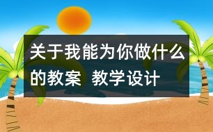 關(guān)于我能為你做什么的教案  教學設(shè)計