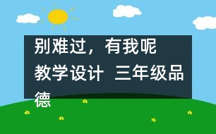 別難過，有我呢   教學(xué)設(shè)計  三年級品德下冊教案