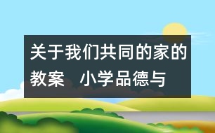 關(guān)于我們共同的家的教案   小學(xué)品德與社會教學(xué)設(shè)計