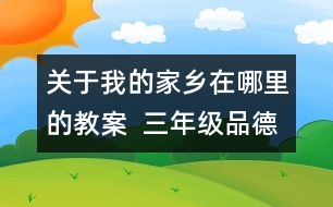 關(guān)于我的家鄉(xiāng)在哪里的教案  三年級品德與社會教學(xué)設(shè)計(jì)