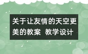 關(guān)于讓友情的天空更美的教案  教學(xué)設(shè)計