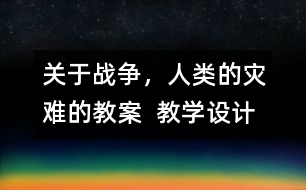 關(guān)于戰(zhàn)爭(zhēng)，人類的災(zāi)難的教案  教學(xué)設(shè)計(jì)