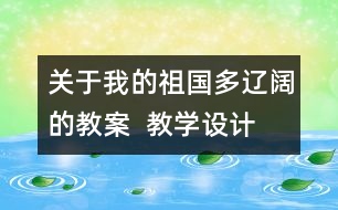 關(guān)于我的祖國多遼闊的教案  教學(xué)設(shè)計(jì)