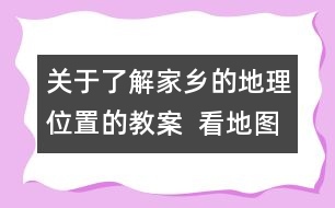 關(guān)于了解家鄉(xiāng)的地理位置的教案  看地圖，找家鄉(xiāng)教學(xué)設(shè)計(jì)