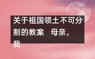 關(guān)于祖國領(lǐng)土不可分割的教案   母親，我回來了教學(xué)設(shè)計