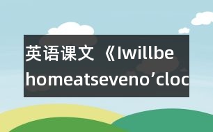 英語(yǔ)課文 《Iwillbehomeatseveno’clock.》教學(xué)設(shè)計(jì)