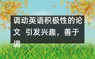 調(diào)動(dòng)英語(yǔ)積極性的論文  引發(fā)興趣，善于調(diào)動(dòng)學(xué)生學(xué)英語(yǔ)積極性