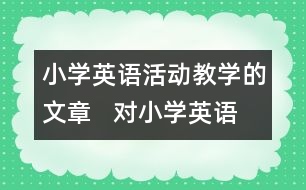 小學(xué)英語(yǔ)活動(dòng)教學(xué)的文章   對(duì)小學(xué)英語(yǔ)交際型活動(dòng)教學(xué)的幾點(diǎn)建議