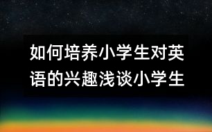 如何培養(yǎng)小學生對英語的興趣：淺談小學生英語學習興趣的培養(yǎng)與保持