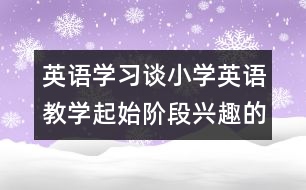 英語學習：談小學英語教學起始階段興趣的培養(yǎng)