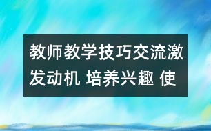 教師教學(xué)技巧交流：激發(fā)動(dòng)機(jī) 培養(yǎng)興趣 使學(xué)生積極主動(dòng)地學(xué)習(xí)