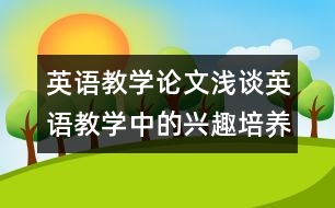 英語教學(xué)論文：淺談?dòng)⒄Z教學(xué)中的興趣培養(yǎng)