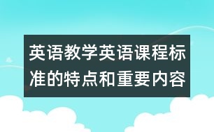 英語教學(xué)：英語課程標(biāo)準(zhǔn)的特點(diǎn)和重要內(nèi)容