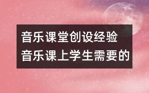 音樂課堂創(chuàng)設(shè)經(jīng)驗  音樂課上學生需要的是什么？