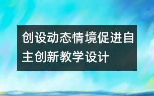 創(chuàng)設(shè)動(dòng)態(tài)情境促進(jìn)自主創(chuàng)新教學(xué)設(shè)計(jì)