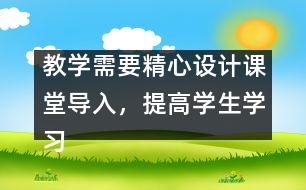 教學(xué)需要精心設(shè)計課堂導(dǎo)入，提高學(xué)生學(xué)習(xí)興趣
