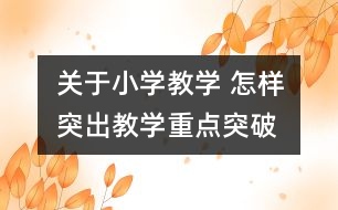 關(guān)于小學(xué)教學(xué) 怎樣突出教學(xué)重點、突破難點