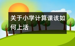 關(guān)于小學(xué)計(jì)算課該如何上活