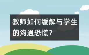 教師如何緩解與學(xué)生的“溝通恐慌”？