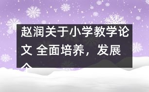 趙潤關(guān)于小學(xué)教學(xué)論文 全面培養(yǎng)，發(fā)展個性，悉心育人