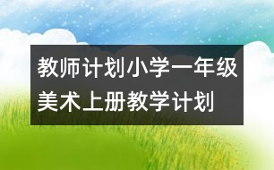 教師計劃：小學(xué)一年級美術(shù)上冊教學(xué)計劃