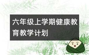 六年級上學(xué)期健康教育教學(xué)計(jì)劃