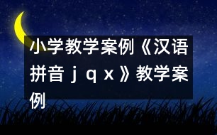 小學(xué)教學(xué)案例：《漢語拼音ｊ、ｑ、ｘ》教學(xué)案例