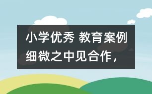小學(xué)優(yōu)秀 教育案例：細(xì)微之中見(jiàn)“合作”，互動(dòng)合作中顯“真情”