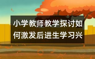 小學教師教學探討：如何激發(fā)后進生學習興趣