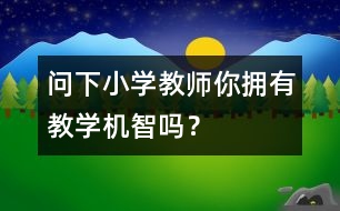 問下小學(xué)教師：你擁有教學(xué)機智嗎？