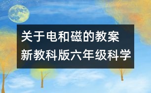 關(guān)于電和磁的教案 新教科版六年級(jí)科學(xué)上冊(cè)第三單元教案上